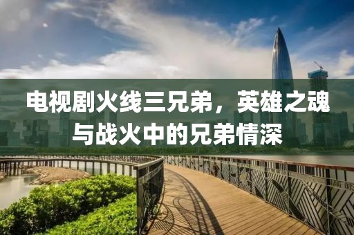 电视剧火线三兄弟，英雄之魂与战火中的兄弟情深