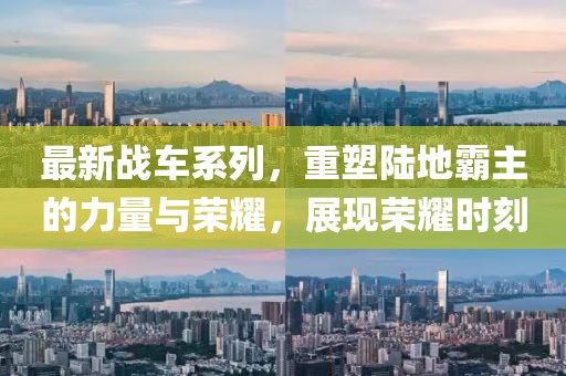 最新战车系列，重塑陆地霸主的力量与荣耀，展现荣耀时刻