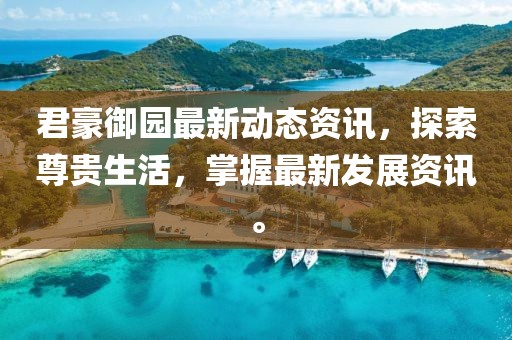君豪御园最新动态资讯，探索尊贵生活，掌握最新发展资讯。