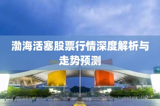 渤海活塞股票行情深度解析与走势预测