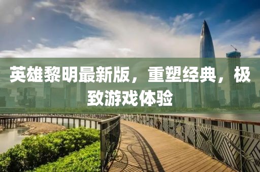 英雄黎明最新版，重塑经典，极致游戏体验