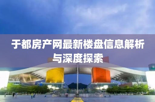 于都房产网最新楼盘信息解析与深度探索