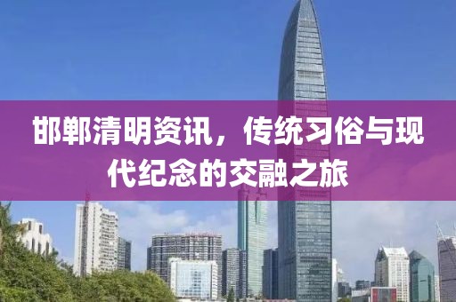 邯郸清明资讯，传统习俗与现代纪念的交融之旅
