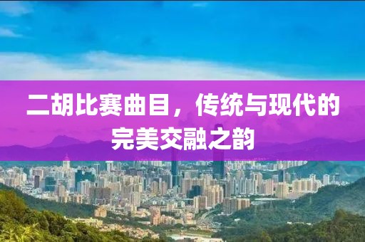 二胡比赛曲目，传统与现代的完美交融之韵
