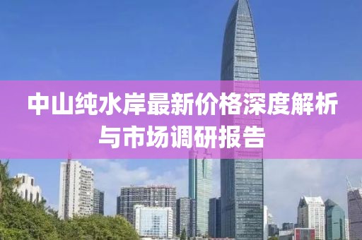 中山纯水岸最新价格深度解析与市场调研报告
