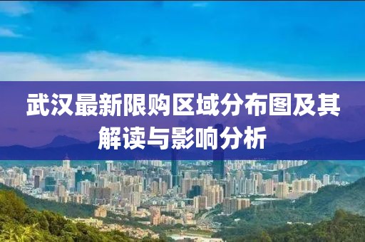 武汉最新限购区域分布图及其解读与影响分析