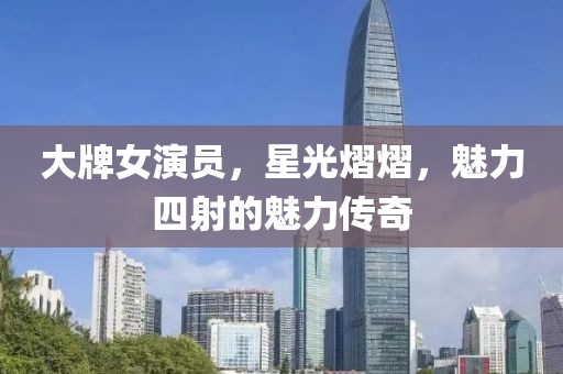 大牌女演员，星光熠熠，魅力四射的魅力传奇