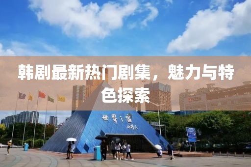 韩剧最新热门剧集，魅力与特色探索