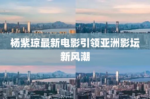 杨紫琼最新电影引领亚洲影坛新风潮