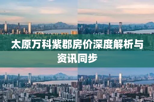 太原万科紫郡房价深度解析与资讯同步