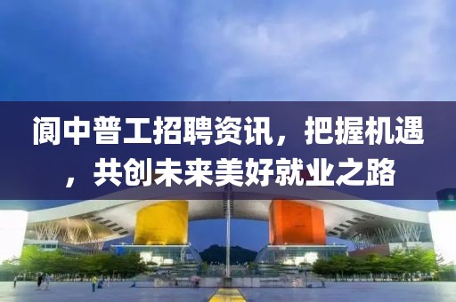 阆中普工招聘资讯，把握机遇，共创未来美好就业之路
