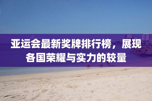 亚运会最新奖牌排行榜，展现各国荣耀与实力的较量