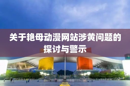 关于艳母动漫网站涉黄问题的探讨与警示