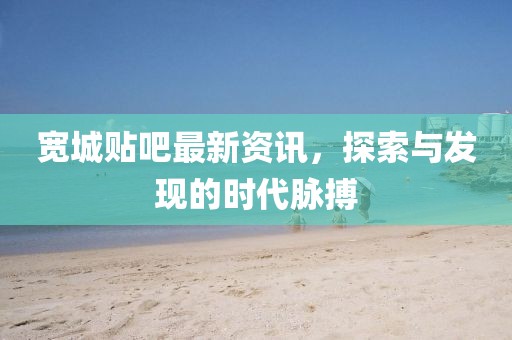 宽城贴吧最新资讯，探索与发现的时代脉搏