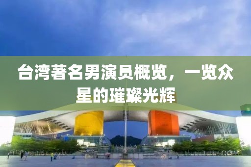 台湾著名男演员概览，一览众星的璀璨光辉