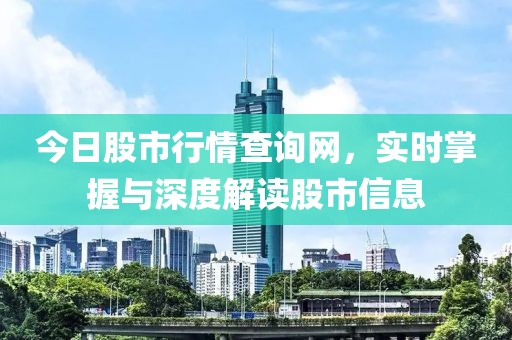 今日股市行情查询网，实时掌握与深度解读股市信息
