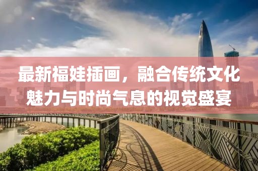 最新福娃插画，融合传统文化魅力与时尚气息的视觉盛宴