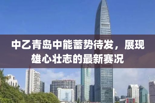 中乙青岛中能蓄势待发，展现雄心壮志的最新赛况