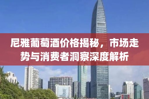 尼雅葡萄酒价格揭秘，市场走势与消费者洞察深度解析