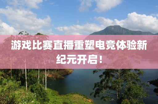 游戏比赛直播重塑电竞体验新纪元开启！