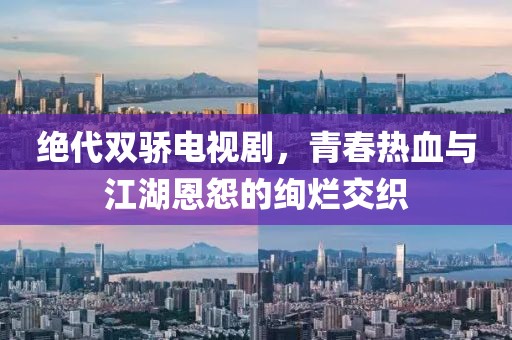 绝代双骄电视剧，青春热血与江湖恩怨的绚烂交织