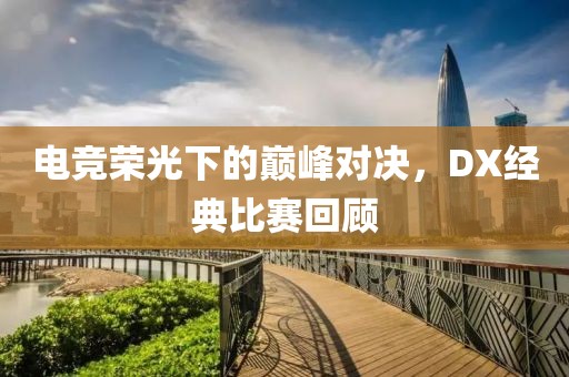电竞荣光下的巅峰对决，DX经典比赛回顾