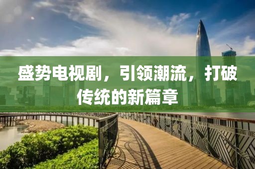 盛势电视剧，引领潮流，打破传统的新篇章