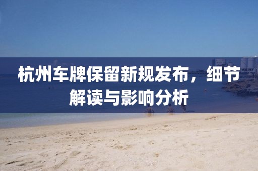 杭州车牌保留新规发布，细节解读与影响分析