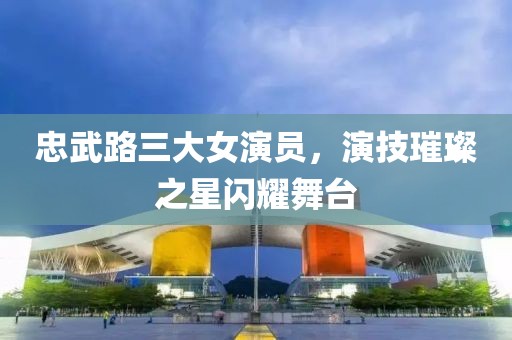 忠武路三大女演员，演技璀璨之星闪耀舞台