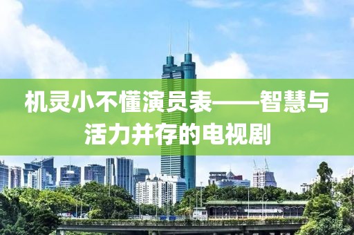 机灵小不懂演员表——智慧与活力并存的电视剧