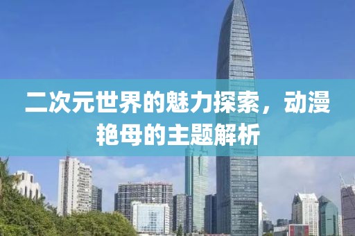 二次元世界的魅力探索，动漫艳母的主题解析