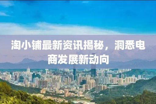 淘小铺最新资讯揭秘，洞悉电商发展新动向