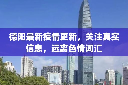 德阳最新疫情更新，关注真实信息，远离色情词汇