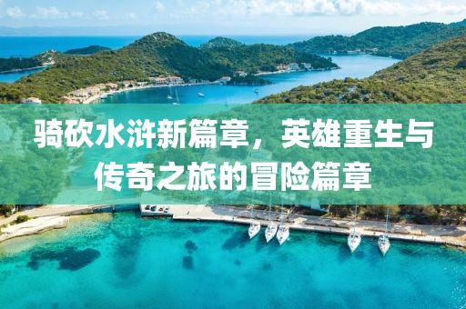 骑砍水浒新篇章，英雄重生与传奇之旅的冒险篇章