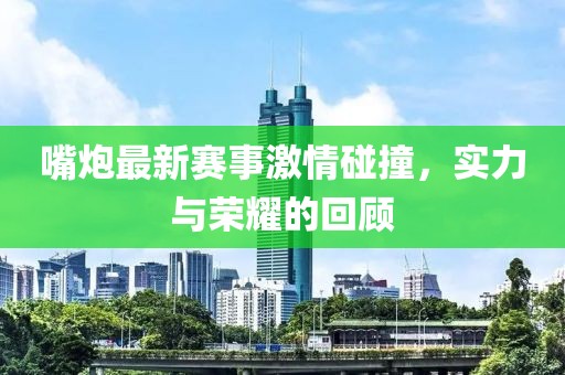 嘴炮最新赛事激情碰撞，实力与荣耀的回顾