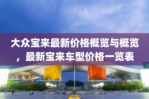 大众宝来最新价格概览与概览，最新宝来车型价格一览表