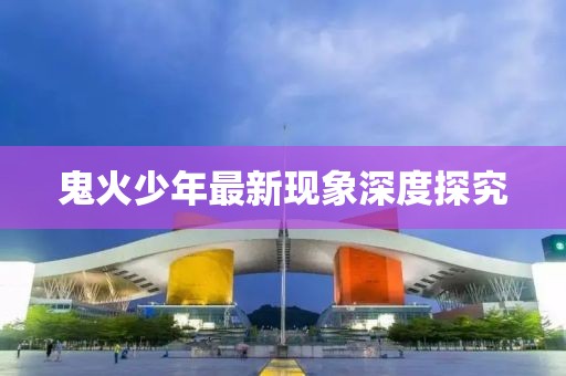 鬼火少年最新现象深度探究