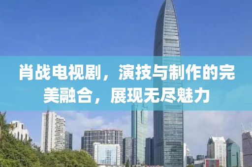 肖战电视剧，演技与制作的完美融合，展现无尽魅力