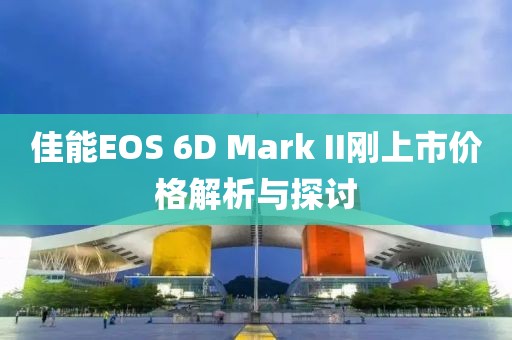 佳能EOS 6D Mark II刚上市价格解析与探讨