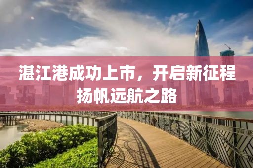 湛江港成功上市，开启新征程扬帆远航之路