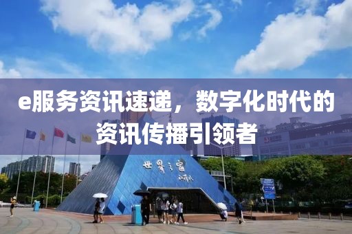e服务资讯速递，数字化时代的资讯传播引领者