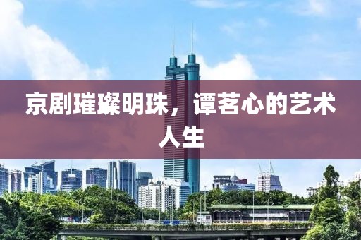 京剧璀璨明珠，谭茗心的艺术人生