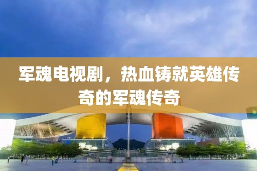 军魂电视剧，热血铸就英雄传奇的军魂传奇