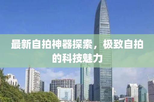 最新自拍神器探索，极致自拍的科技魅力
