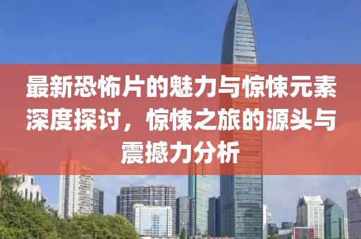 最新恐怖片的魅力与惊悚元素深度探讨，惊悚之旅的源头与震撼力分析