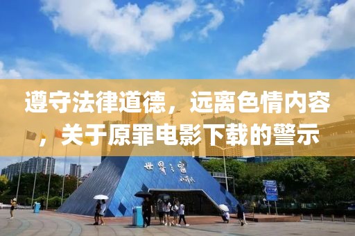 遵守法律道德，远离色情内容，关于原罪电影下载的警示