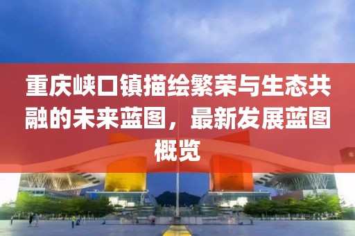 重庆峡口镇描绘繁荣与生态共融的未来蓝图，最新发展蓝图概览