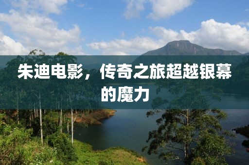 朱迪电影，传奇之旅超越银幕的魔力