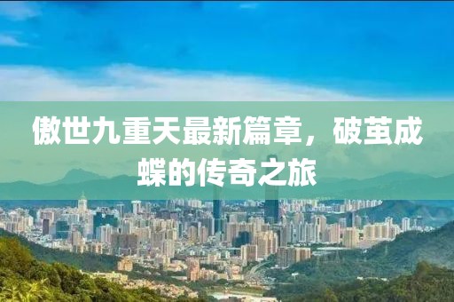 傲世九重天最新篇章，破茧成蝶的传奇之旅