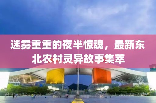 迷雾重重的夜半惊魂，最新东北农村灵异故事集萃
